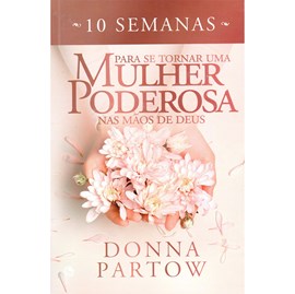 10 Semanas Para se Tornar uma Mulher Poderosa nas Mãos de Deus | Donna Partow