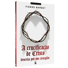A Crucificação de Cristo Descrita Por Um Cirurgião | Pierre Barbet | 2ª Edição