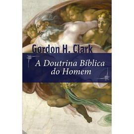 A Doutrina Bíblica do Homem | Gordon H. Clark