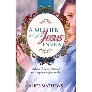 A Mulher A Quem Jesus Ensina | Alice Mathews