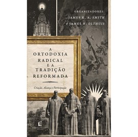 A Ortodoxia Radical e a Tradição Reformada | James K.A. Smith