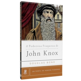 A Poderosa Fraqueza De John Knox | Douglas Bond