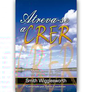Atreva-se a Crer | Smith Wigglesworth