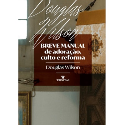 Breve Manual de Adoração, Culto e Reforma | Douglas Wilson