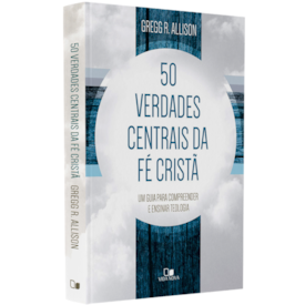Cinquenta Verdades Centrais da Fé Cristã | Gregg R. Allison