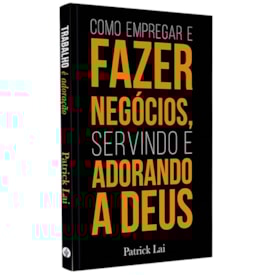 Como Empregar e Fazer Negócios, Servindo e Adorando a Deus | Patrick Lai