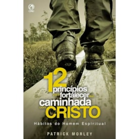 Doze Princípios Para Fortalecer a Sua Caminhada Com Cristo | Patrick Morley