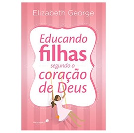 Educando Filhas Segundo o Coração de Deus | Elizabeth George