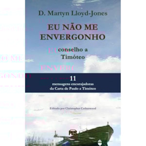 Eu não me envergonho: Conselho a Timóteo | D. Martyn Lloyd-Jones