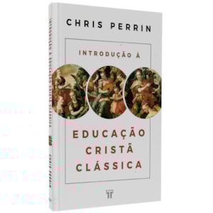 Introdução à Educação Cristã Clássica | Chris Perrin