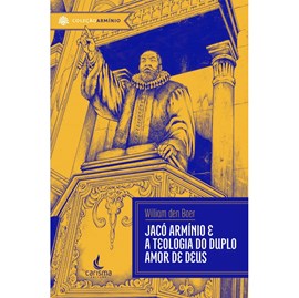 Jacó Armínio e a Teologia do Duplo Amor de Deus | William den Boer