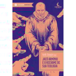 Jacó Armínio e o Reexame de sua Teologia | Keith Stanglin, Mark Bilby e Mark Mann