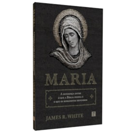 Maria | A Diferença Entre o Que a Bíblia Ensina e o Que os Romanistas Defendem | James R. White