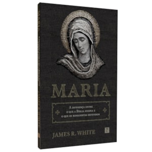 Maria | A Diferença Entre o Que a Bíblia Ensina e o Que os Romanistas Defendem | James R. White