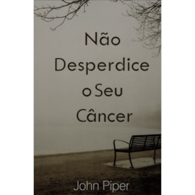 Não Desperdice o Seu Câncer | John Piper