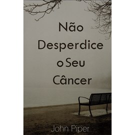 Não Desperdice o Seu Câncer | John Piper