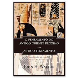 O Pensamento do antigo Oriente Próximo e o Antigo Testamento | John H. Walton