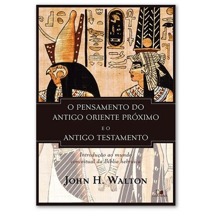 O Pensamento do antigo Oriente Próximo e o Antigo Testamento | John H. Walton