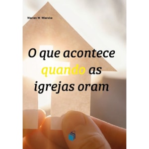 O que Acontece Quando as Igrejas Oram | Warren W. Wiersbe