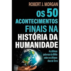 Os 50 Acontecimentos Finais na História da Humanidade | Robert J. Morgan