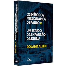 Os Métodos Missionários de Paulo e um Estudo da Expansão da Igreja | Roland Allen