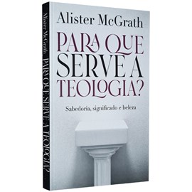 Para que Serve a Teologia | Sabedoria, Significado e Beleza | Alister McGrath