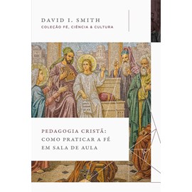 Pedagogia Cristã | Como praticar a Fé em Sala de Aula | David I. Smith