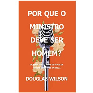 Por Que O Ministro Deve Ser Homem? | Douglas Wilson