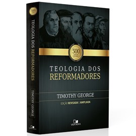  Teologia dos Reformadores | 2° Edição Ampliada | Timothy George