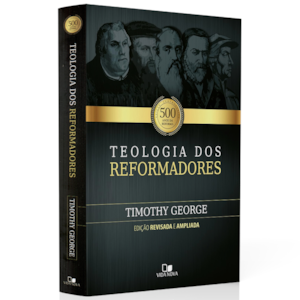 Teologia dos Reformadores | 2° Edição Ampliada | Timothy George