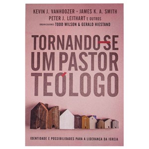 Tornando-se um Pastor Teólogo | Kevin J. Vanhoozer,  James K. A. Smith e Peter J. Leithart