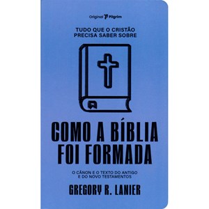 Tudo que o Cristão Precisa Saber Sobre Como A Bíblia Foi Formada | Gregory R. Lanier
